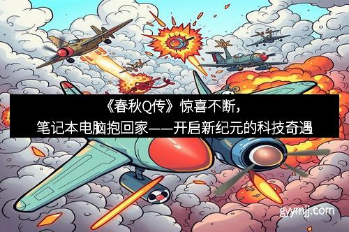 《春秋Q传》惊喜不断，笔记本电脑抱回家——开启新纪元的科技奇遇