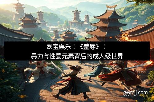 欧宝娱乐：《羞辱》：暴力与性爱元素背后的成人级世界