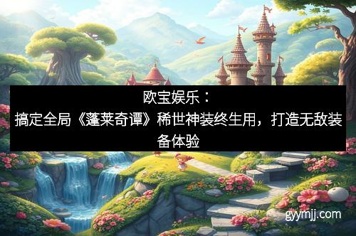 欧宝娱乐：搞定全局《蓬莱奇谭》稀世神装终生用，打造无敌装备体验