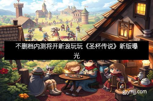 不删档内测将开新浪玩玩《圣杯传说》新版曝光